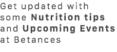 Get updated with some Nutrition tips and Upcoming Events at Betances